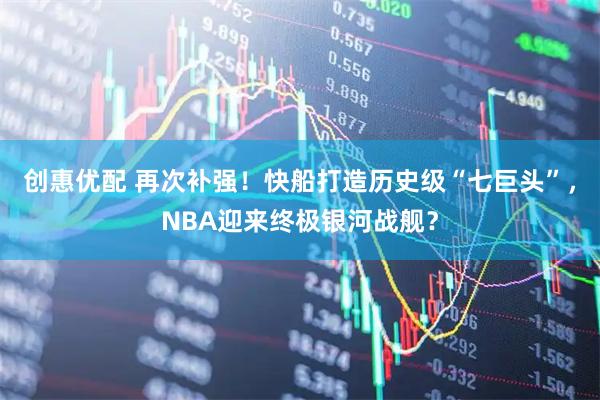 创惠优配 再次补强！快船打造历史级“七巨头”，NBA迎来终极银河战舰？