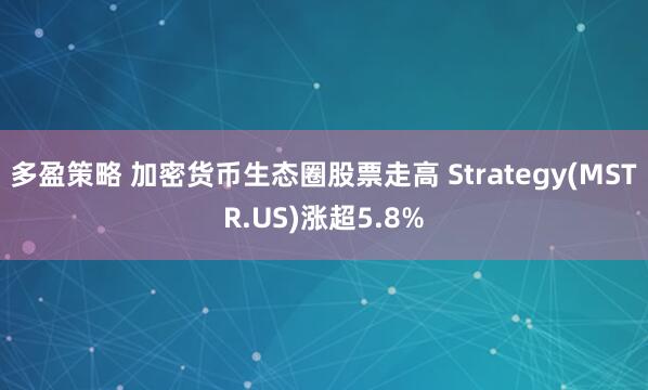 多盈策略 加密货币生态圈股票走高 Strategy(MSTR.US)涨超5.8%