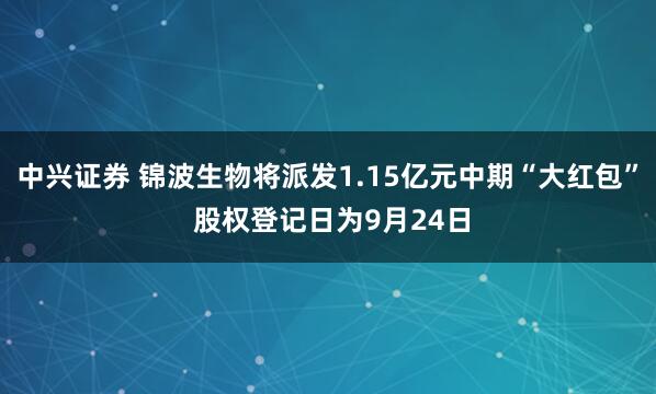 中兴证券 锦波生物将派发1.15亿元中期“大红包” 股权登记日为9月24日