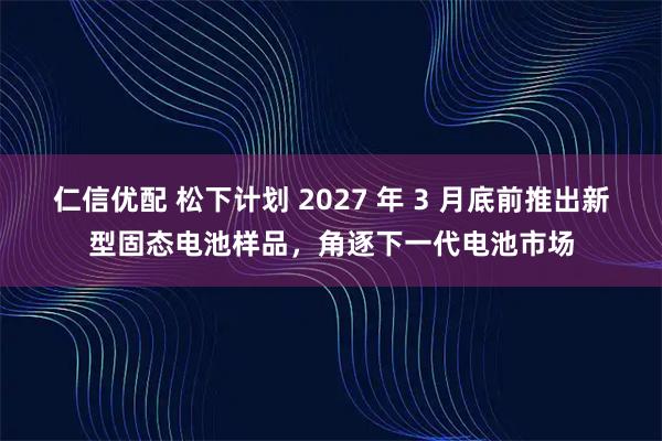 仁信优配 松下计划 2027 年 3 月底前推出新型固态电池样品，角逐下一代电池市场