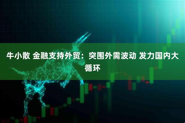 牛小散 金融支持外贸：突围外需波动 发力国内大循环