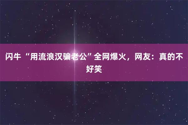 闪牛 “用流浪汉骗老公”全网爆火，网友：真的不好笑