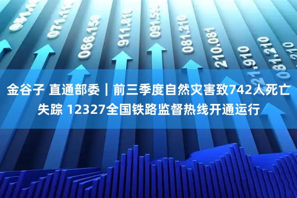 金谷子 直通部委｜前三季度自然灾害致742人死亡失踪 12327全国铁路监督热线开通运行