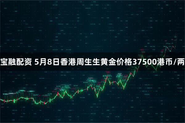 宝融配资 5月8日香港周生生黄金价格37500港币/两