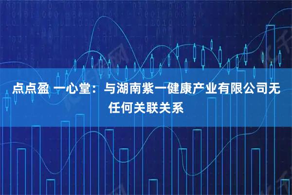 点点盈 一心堂：与湖南紫一健康产业有限公司无任何关联关系