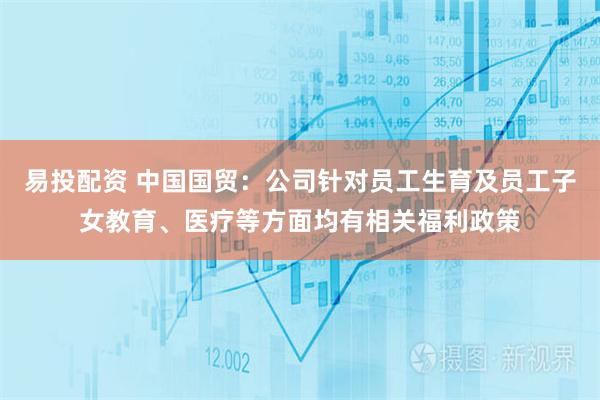 易投配资 中国国贸：公司针对员工生育及员工子女教育、医疗等方面均有相关福利政策