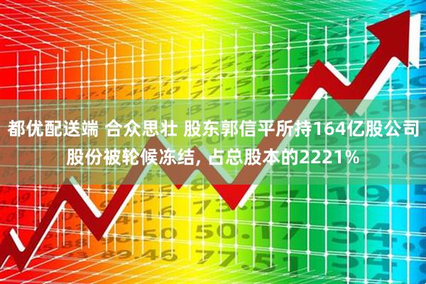 都优配送端 合众思壮 股东郭信平所持164亿股公司股份被轮候冻结, 占总股本的2221%
