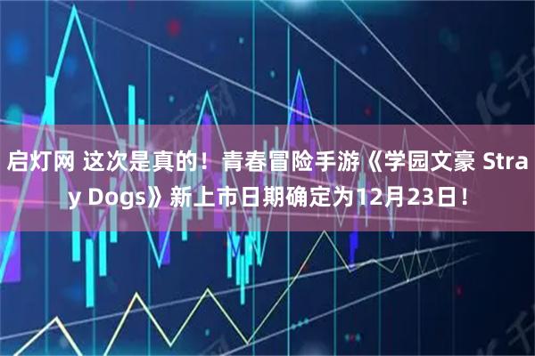 启灯网 这次是真的！青春冒险手游《学园文豪 Stray Dogs》新上市日期确定为12月23日！