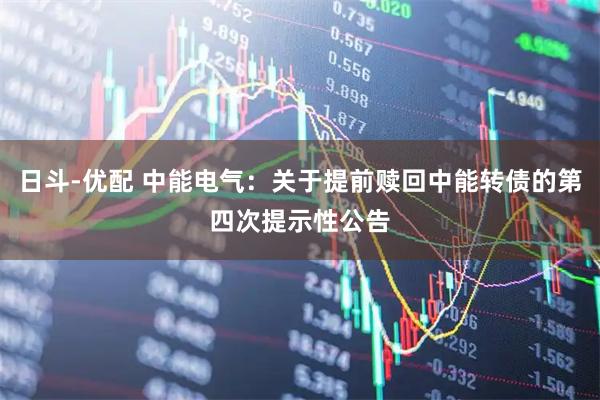 日斗-优配 中能电气：关于提前赎回中能转债的第四次提示性公告