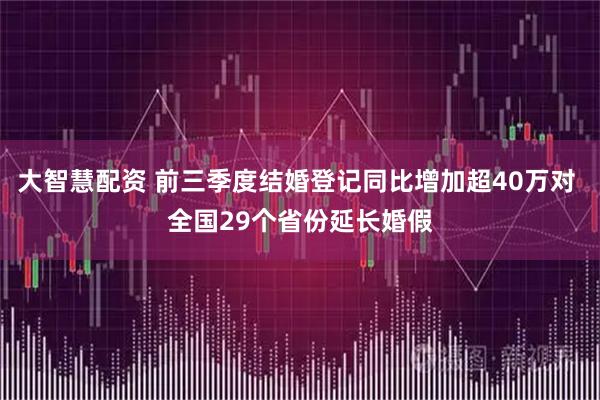 大智慧配资 前三季度结婚登记同比增加超40万对 全国29个省份延长婚假