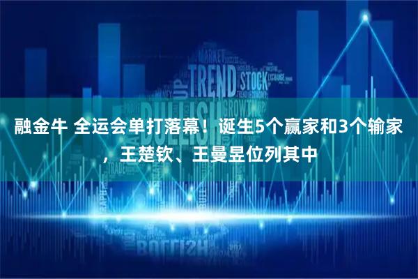 融金牛 全运会单打落幕！诞生5个赢家和3个输家，王楚钦、王曼昱位列其中
