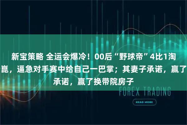 新宝策略 全运会爆冷！00后“野球帝”4比1淘汰主力梁靖崑，逼急对手赛中给自己一巴掌；其妻子承诺，赢了换带院房子