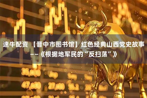 速牛配资 【晋中市图书馆】红色经典山西党史故事——《根据地军民的“反扫荡”》