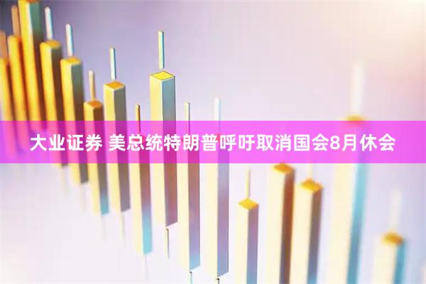 大业证券 美总统特朗普呼吁取消国会8月休会