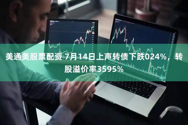 美通美股票配资 7月14日上声转债下跌024%，转股溢价率3595%