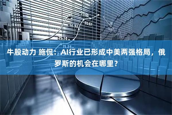 牛股动力 施侃：AI行业已形成中美两强格局，俄罗斯的机会在哪里？