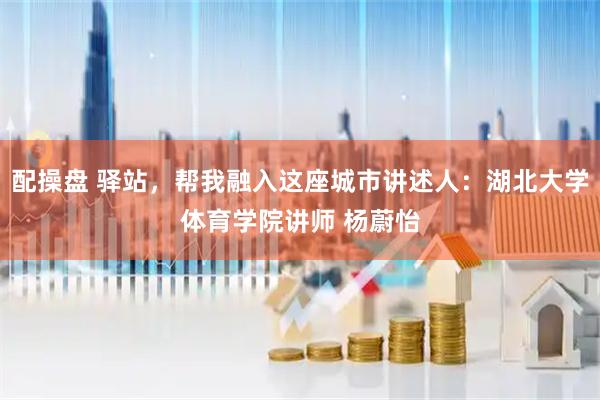 配操盘 驿站，帮我融入这座城市讲述人：湖北大学体育学院讲师 杨蔚怡