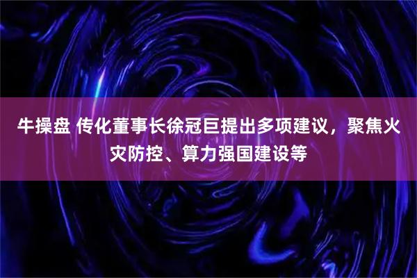 牛操盘 传化董事长徐冠巨提出多项建议，聚焦火灾防控、算力强国建设等