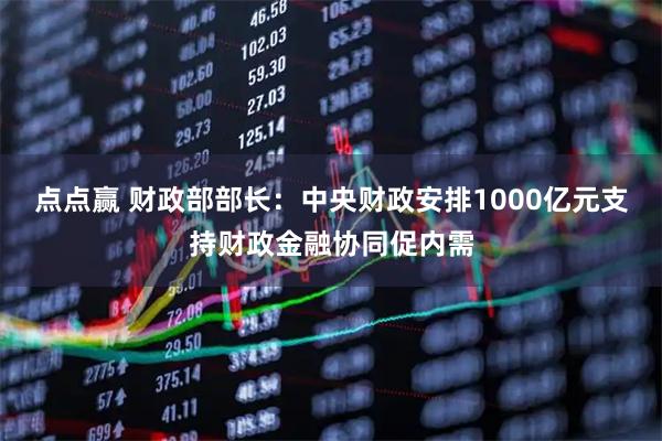 点点赢 财政部部长：中央财政安排1000亿元支持财政金融协同促内需