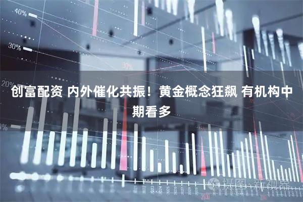 创富配资 内外催化共振！黄金概念狂飙 有机构中期看多