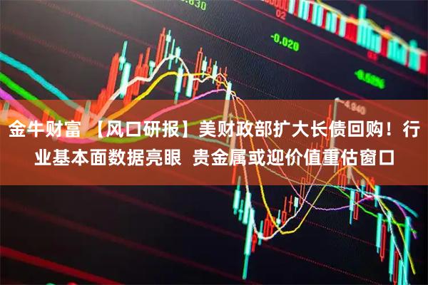 金牛财富 【风口研报】美财政部扩大长债回购！行业基本面数据亮眼  贵金属或迎价值重估窗口